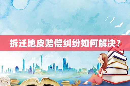 拆遷地皮賠償糾紛如何解決？
