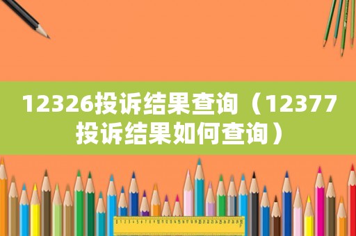 12326投訴結果查詢（12377投訴結果如何查詢）