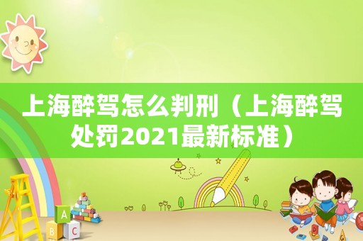 上海醉駕怎么判刑（上海醉駕處罰2021最新標準）