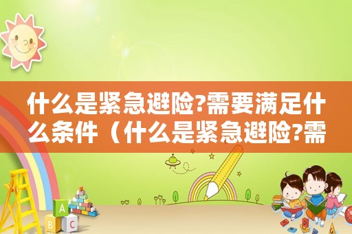什么是緊急避險?需要滿足什么條件（什么是緊急避險?需要滿足什么條件）