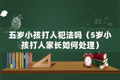 五歲小孩打人犯法嗎（5歲小孩打人家長如何處理）