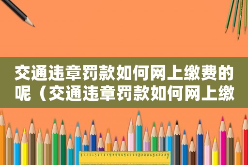 交通違章罰款如何網上繳費的呢（交通違章罰款如何網上繳費的）