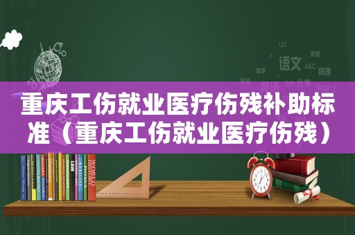 重慶工傷就業醫療傷殘補助標準（重慶工傷就業醫療傷殘）