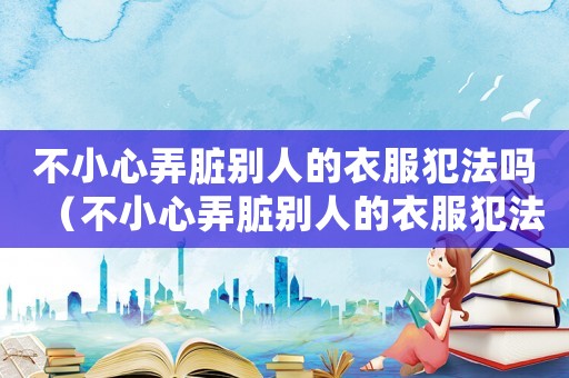 不小心弄臟別人的衣服犯法嗎（不小心弄臟別人的衣服犯法嗎）