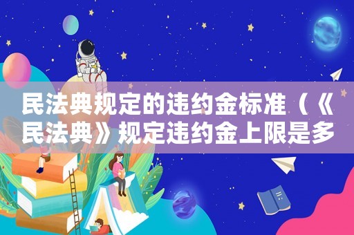 民法典規定的違約金標準（《民法典》規定違約金上限是多少呢）