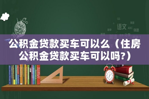 公積金貸款買(mǎi)車(chē)可以么（住房公積金貸款買(mǎi)車(chē)可以嗎?）