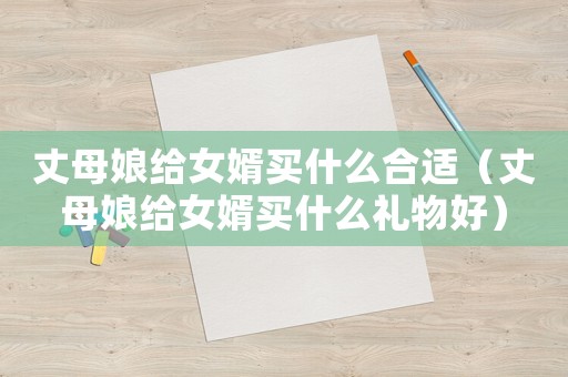 丈母娘給女婿買什么合適（丈母娘給女婿買什么禮物好）