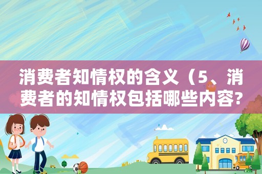 消費者知情權(quán)的含義（5、消費者的知情權(quán)包括哪些內(nèi)容?）