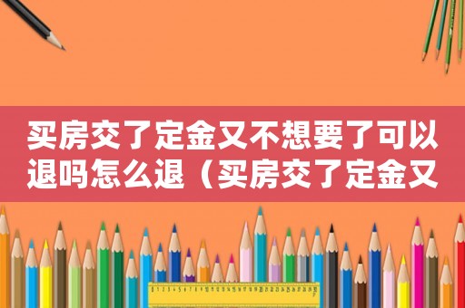 買房交了定金又不想要了可以退嗎怎么退（買房交了定金又不想要了可以退嗎?）