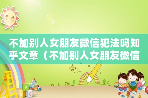 不加別人女朋友微信犯法嗎知乎文章（不加別人女朋友微信犯法嗎知乎）