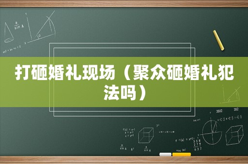 打砸婚禮現場（聚眾砸婚禮犯法嗎）
