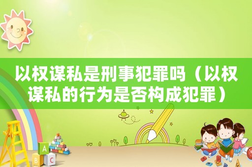 以權謀私是刑事犯罪嗎（以權謀私的行為是否構成犯罪）