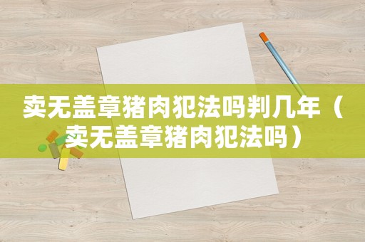 賣無蓋章豬肉犯法嗎判幾年（賣無蓋章豬肉犯法嗎）