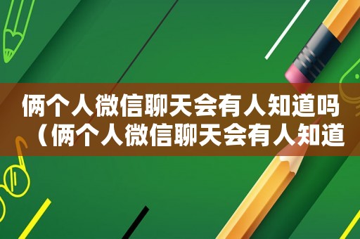 倆個(gè)人微信聊天會(huì)有人知道嗎（倆個(gè)人微信聊天會(huì)有人知道嗎）
