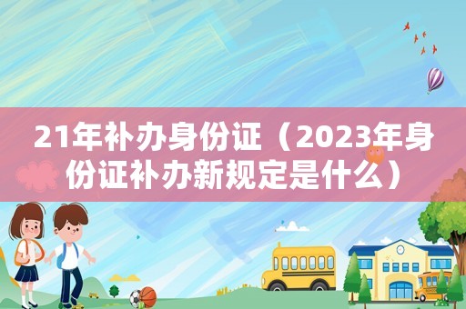 21年補辦身份證（2023年身份證補辦新規定是什么）