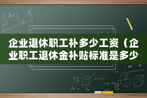 企業退休職工補多少工資（企業職工退休金補貼標準是多少錢）