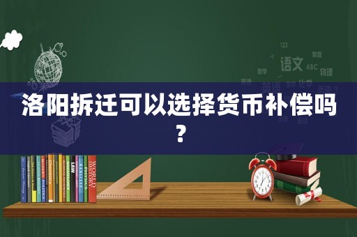 洛陽拆遷可以選擇貨幣補償嗎？