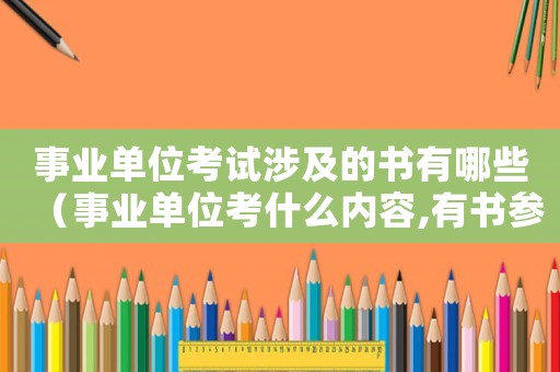 事業單位考試涉及的書有哪些（事業單位考什么內容,有書參考嘛）