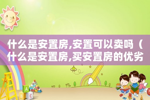 什么是安置房,安置可以賣嗎（什么是安置房,買安置房的優劣）