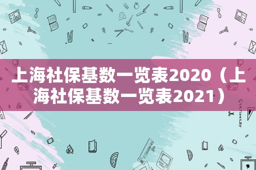 上海社保基數一覽表2020（上海社?；鶖狄挥[表2021）