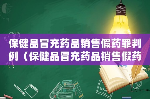 保健品冒充藥品銷售假藥罪判例（保健品冒充藥品銷售假藥罪判例）