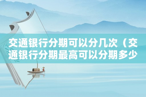 交通銀行分期可以分幾次（交通銀行分期最高可以分期多少期）