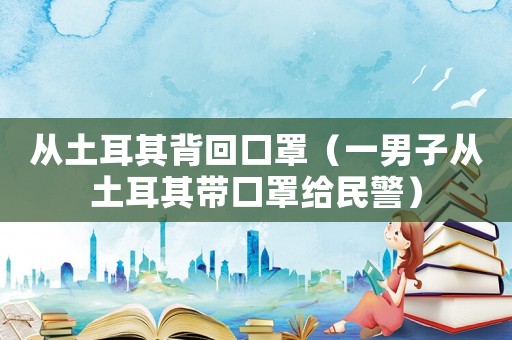 從土耳其背回口罩（一男子從土耳其帶口罩給民警）