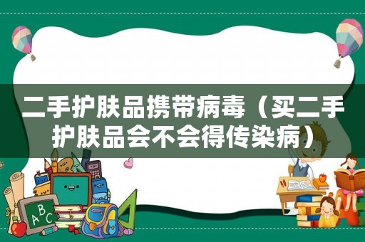 二手護膚品攜帶病毒（買二手護膚品會不會得傳染病）