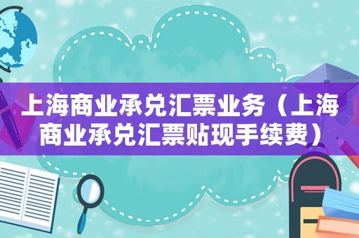 上海商業(yè)承兌匯票業(yè)務（上海商業(yè)承兌匯票貼現手續(xù)費）