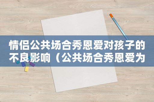 情侶公共場(chǎng)合秀恩愛(ài)對(duì)孩子的不良影響（公共場(chǎng)合秀恩愛(ài)為什么會(huì)讓人不自在）