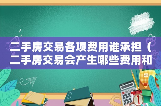 二手房交易各項(xiàng)費(fèi)用誰(shuí)承擔(dān)（二手房交易會(huì)產(chǎn)生哪些費(fèi)用和費(fèi)用）