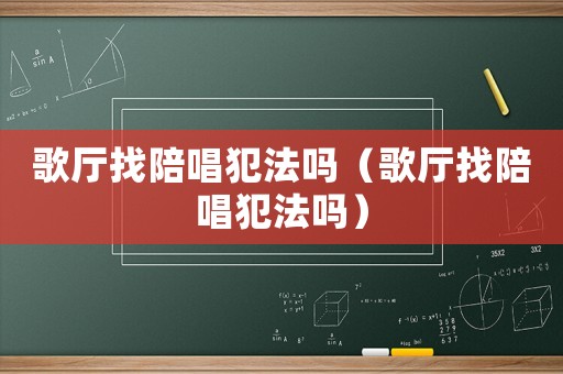 歌廳找陪唱犯法嗎（歌廳找陪唱犯法嗎）
