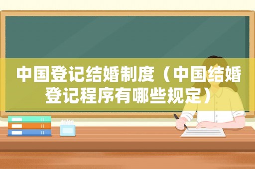 中國登記結婚制度（中國結婚登記程序有哪些規定）