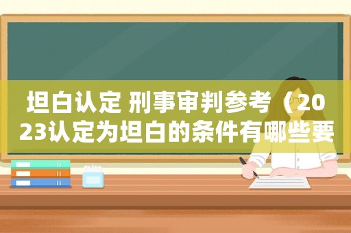 坦白認定 刑事審判參考（2023認定為坦白的條件有哪些要求）