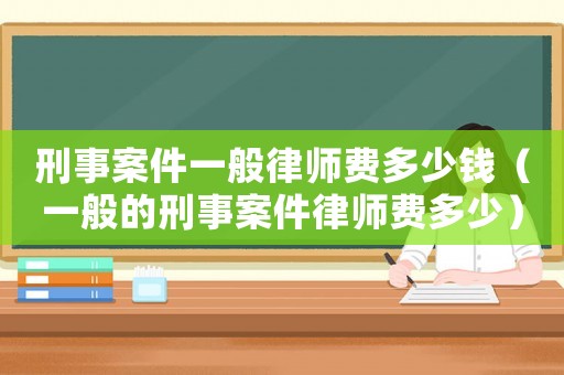刑事案件一般律師費多少錢（一般的刑事案件律師費多少）