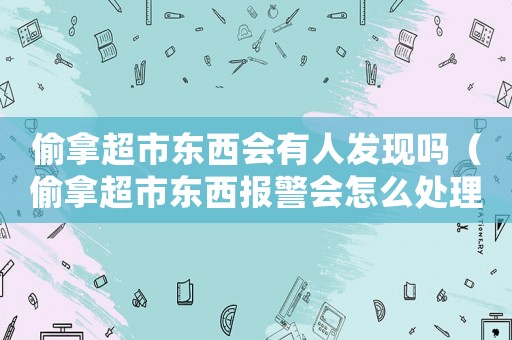 偷拿超市東西會有人發現嗎（偷拿超市東西報警會怎么處理）
