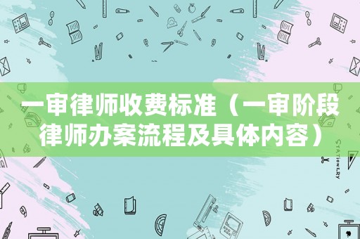 一審律師收費標準（一審階段律師辦案流程及具體內容）