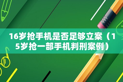 16歲搶手機是否足夠立案（15歲搶一部手機判刑案例）
