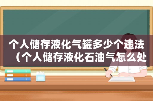 個人儲存液化氣罐多少個違法（個人儲存液化石油氣怎么處罰）
