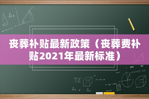 喪葬補(bǔ)貼最新政策（喪葬費(fèi)補(bǔ)貼2021年最新標(biāo)準(zhǔn)）