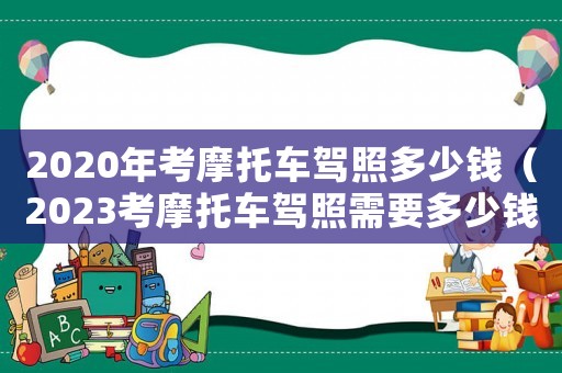 2020年考摩托車駕照多少錢(qián)（2023考摩托車駕照需要多少錢(qián)一次）