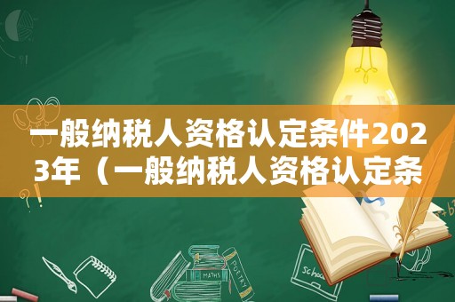 一般納稅人資格認定條件2023年（一般納稅人資格認定條件2023）