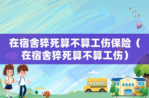 在宿舍猝死算不算工傷保險（在宿舍猝死算不算工傷）