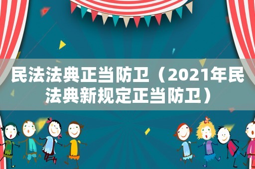 民法法典正當防衛（2021年民法典新規定正當防衛）
