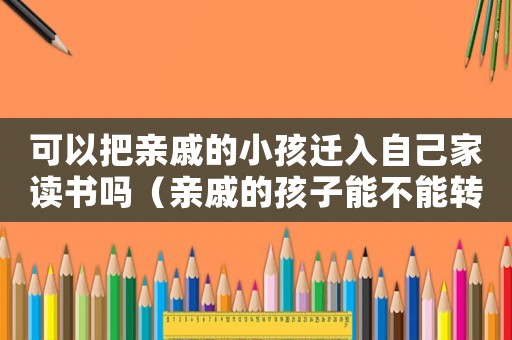 可以把親戚的小孩遷入自己家讀書嗎（親戚的孩子能不能轉到自己名下）