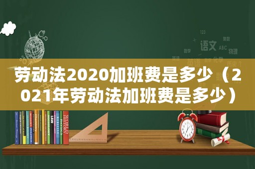 勞動(dòng)法2020加班費(fèi)是多少（2021年勞動(dòng)法加班費(fèi)是多少）