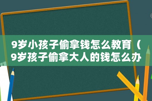 9歲小孩子偷拿錢怎么教育（9歲孩子偷拿大人的錢怎么辦?）