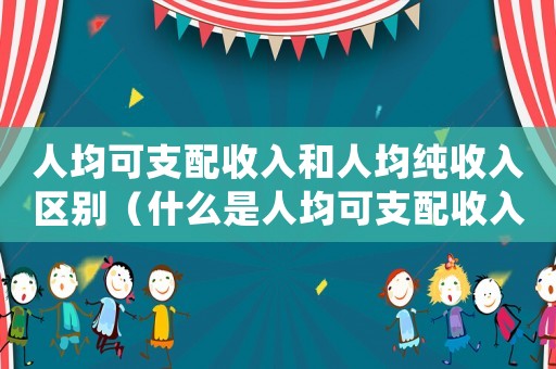 人均可支配收入和人均純收入?yún)^(qū)別（什么是人均可支配收入和人均純收入）
