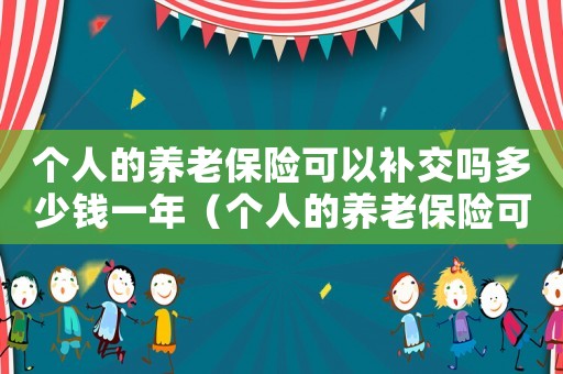 個人的養老保險可以補交嗎多少錢一年（個人的養老保險可以補交嗎多少錢）