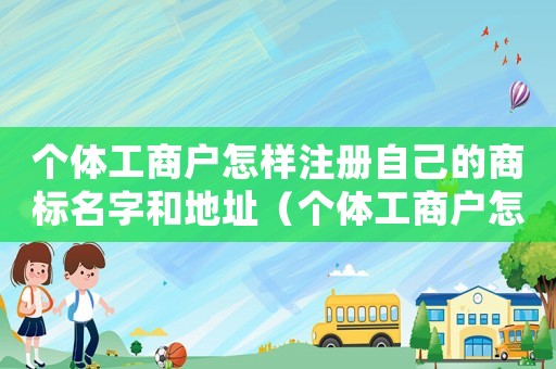 個體工商戶怎樣注冊自己的商標名字和地址（個體工商戶怎樣注冊自己的商標名字）